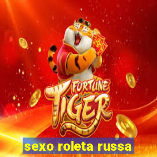 sexo roleta russa